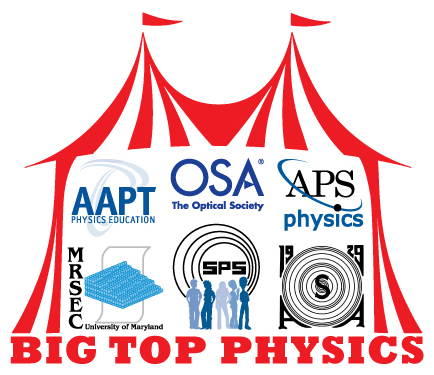 University of Maryland MRSEC, American Physical Society, American Association for Physics Teachers, Acoustical Society of America, Optical Society of America, Society of Physics Students, and American Institute of Physics present Big Top Physics