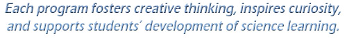Each program fosters creative thinking, inspires curiosity, and supports students' development of science learning